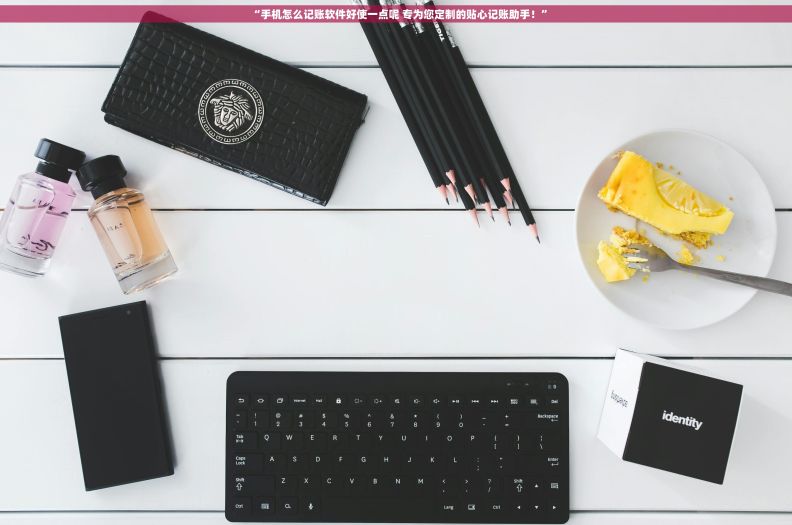 “手机怎么记账软件好使一点呢 专为您定制的贴心记账助手！”