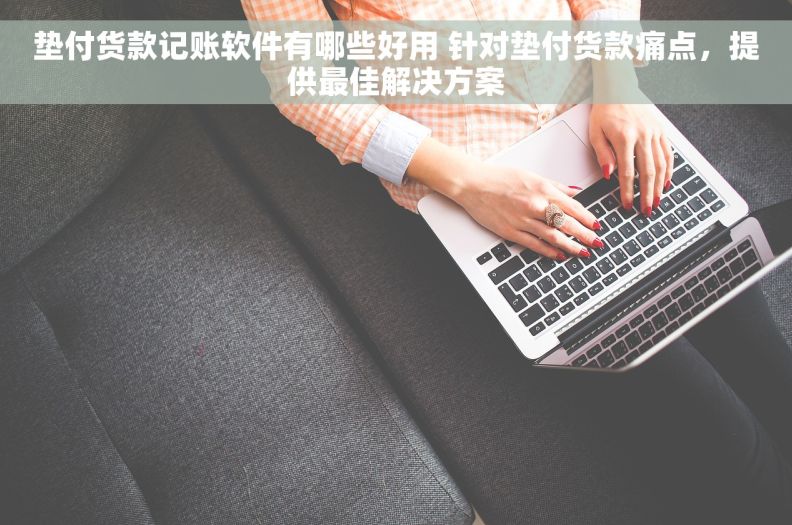 垫付货款记账软件有哪些好用 针对垫付货款痛点，提供最佳解决方案