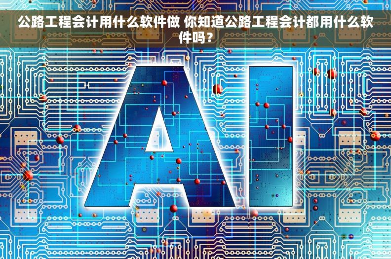 公路工程会计用什么软件做 你知道公路工程会计都用什么软件吗？