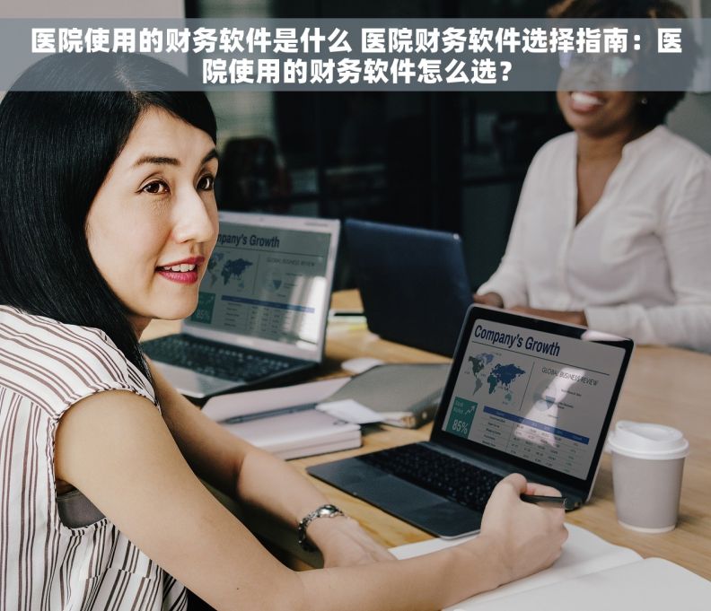 医院使用的财务软件是什么 医院财务软件选择指南：医院使用的财务软件怎么选？