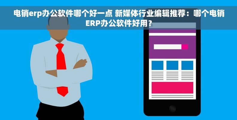 电销erp办公软件哪个好一点 新媒体行业编辑推荐：哪个电销ERP办公软件好用？