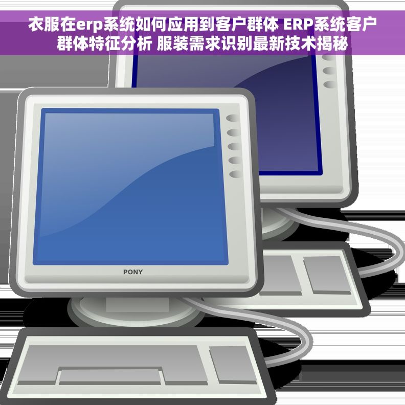 衣服在erp系统如何应用到客户群体 ERP系统客户群体特征分析 服装需求识别最新技术揭秘