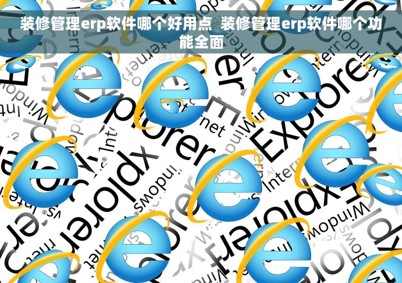 装修管理erp软件哪个好用点  装修管理erp软件哪个功能全面