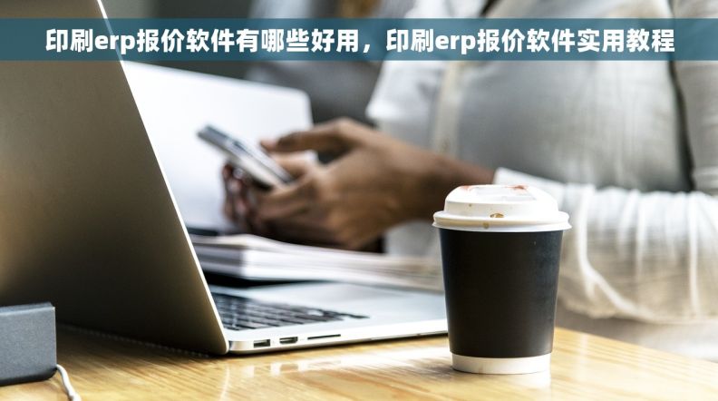 印刷erp报价软件有哪些好用，印刷erp报价软件实用教程