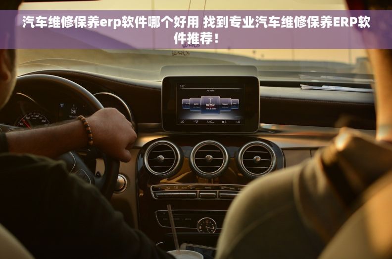 汽车维修保养erp软件哪个好用 找到专业汽车维修保养ERP软件推荐！