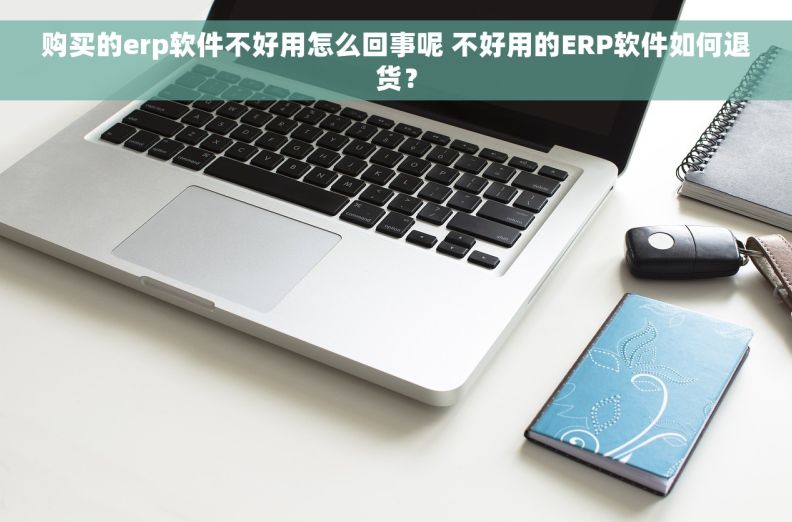 购买的erp软件不好用怎么回事呢 不好用的ERP软件如何退货？