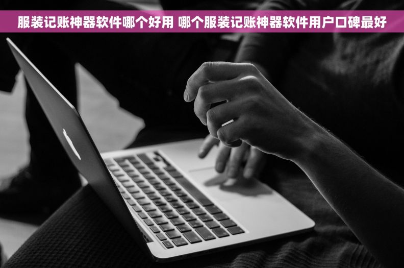 服装记账神器软件哪个好用 哪个服装记账神器软件用户口碑最好