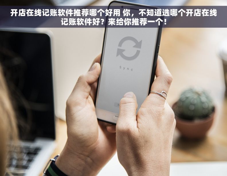 开店在线记账软件推荐哪个好用 你，不知道选哪个开店在线记账软件好？来给你推荐一个！
