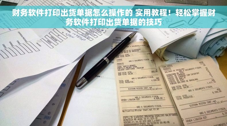 财务软件打印出货单据怎么操作的 实用教程！轻松掌握财务软件打印出货单据的技巧