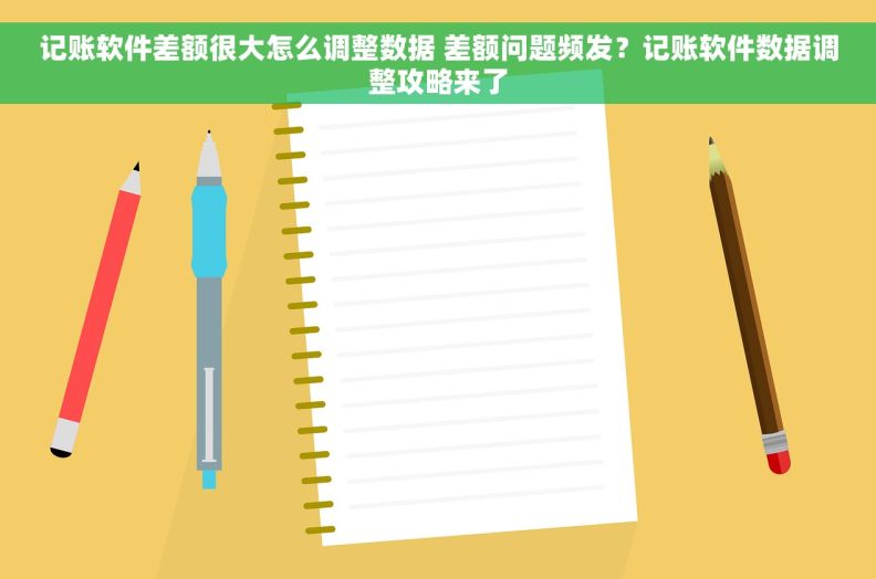 记账软件差额很大怎么调整数据 差额问题频发？记账软件数据调整攻略来了