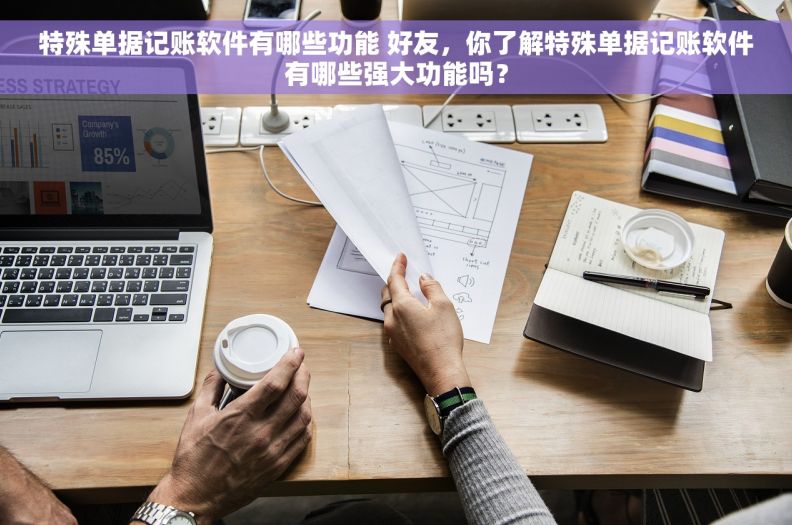 特殊单据记账软件有哪些功能 好友，你了解特殊单据记账软件有哪些强大功能吗？