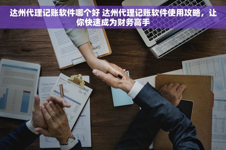 达州代理记账软件哪个好 达州代理记账软件使用攻略，让你快速成为财务高手