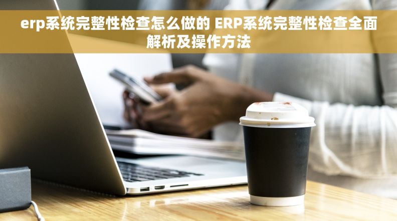erp系统完整性检查怎么做的 ERP系统完整性检查全面解析及操作方法