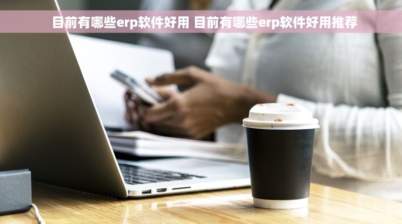   目前有哪些erp软件好用 目前有哪些erp软件好用推荐