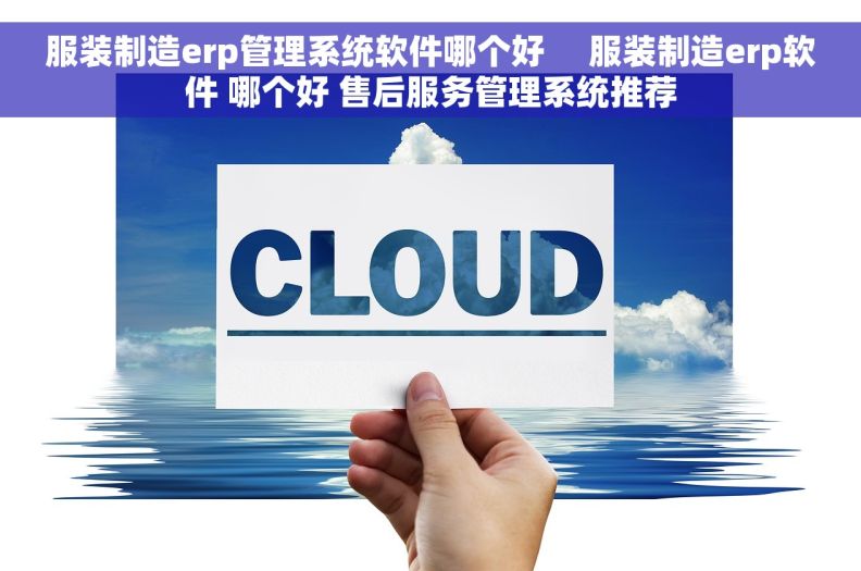 服装制造erp管理系统软件哪个好     服装制造erp软件 哪个好 售后服务管理系统推荐