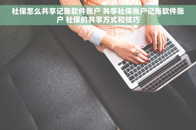 社保怎么共享记账软件账户 共享社保账户记账软件账户 社保的共享方式和技巧