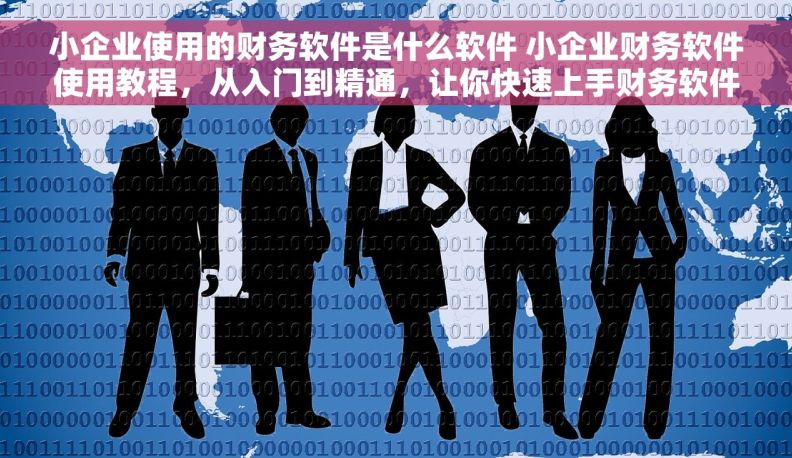 小企业使用的财务软件是什么软件 小企业财务软件使用教程，从入门到精通，让你快速上手财务软件