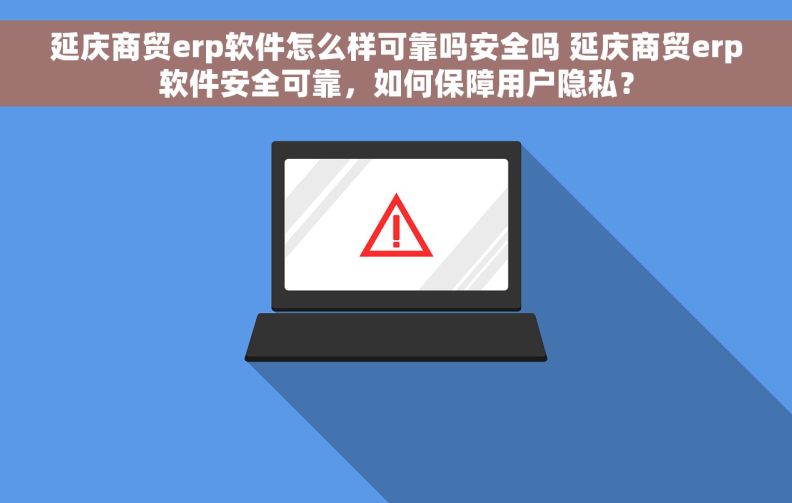 延庆商贸erp软件怎么样可靠吗安全吗 延庆商贸erp软件安全可靠，如何保障用户隐私？