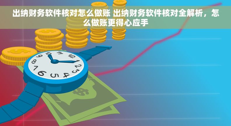 出纳财务软件核对怎么做账 出纳财务软件核对全解析，怎么做账更得心应手