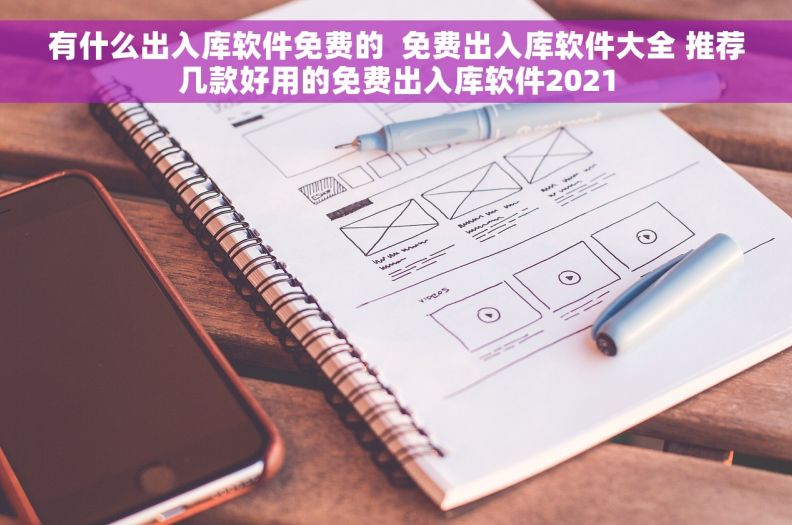有什么出入库软件免费的  免费出入库软件大全 推荐几款好用的免费出入库软件2021