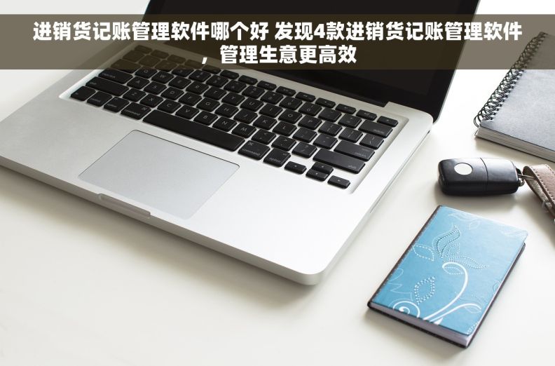 进销货记账管理软件哪个好 发现4款进销货记账管理软件，管理生意更高效