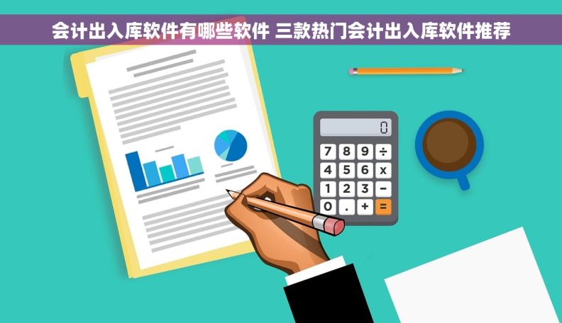 会计出入库软件有哪些软件 三款热门会计出入库软件推荐
