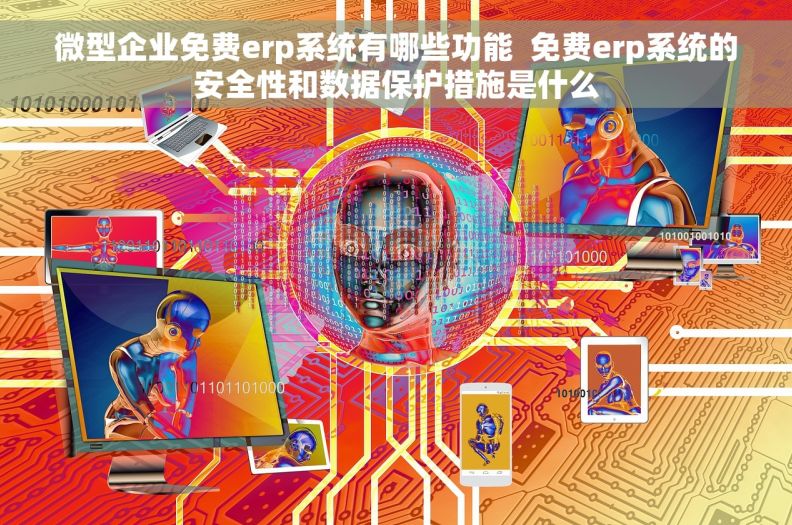 微型企业免费erp系统有哪些功能  免费erp系统的安全性和数据保护措施是什么