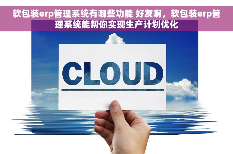 软包装erp管理系统有哪些功能 好友啊，软包装erp管理系统能帮你实现生产计划优化