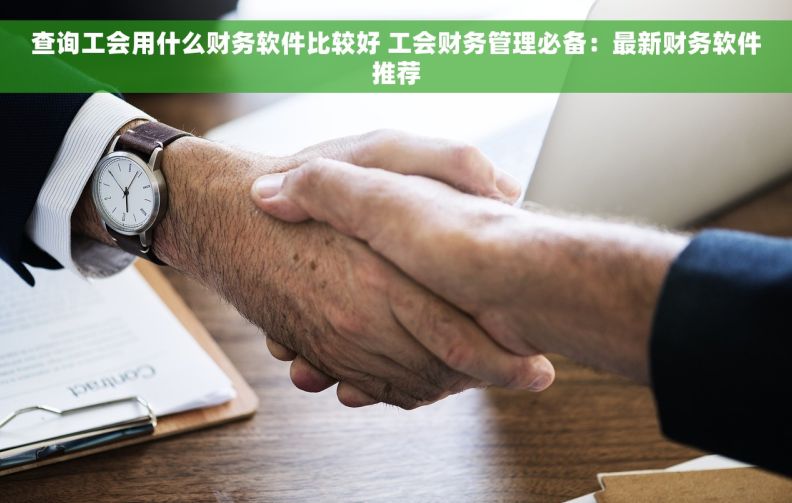 查询工会用什么财务软件比较好 工会财务管理必备：最新财务软件推荐