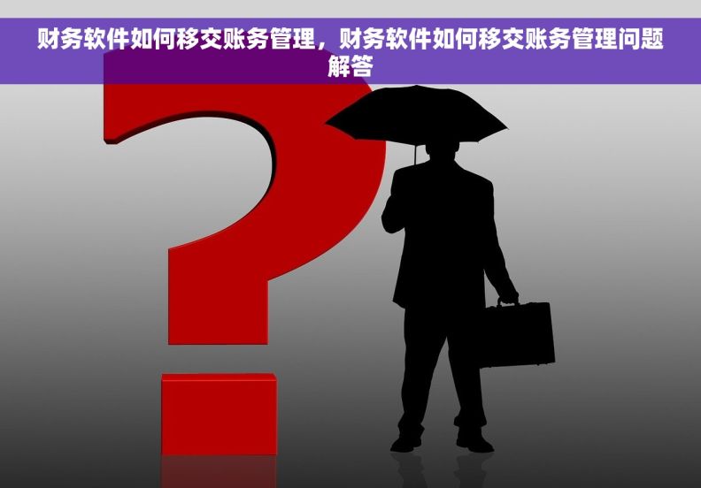 财务软件如何移交账务管理，财务软件如何移交账务管理问题解答