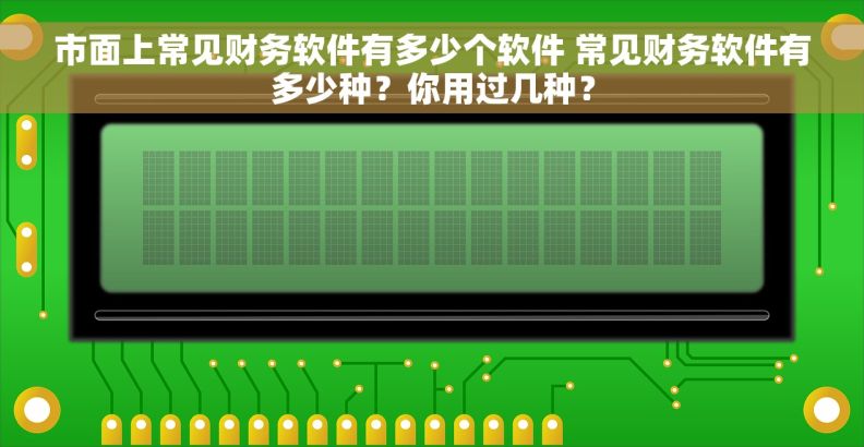 市面上常见财务软件有多少个软件 常见财务软件有多少种？你用过几种？