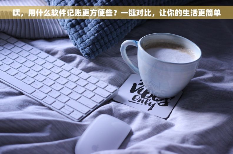 嘿，用什么软件记账更方便些？一键对比，让你的生活更简单