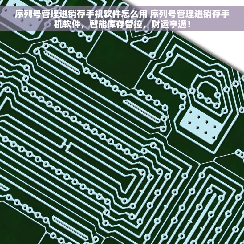 序列号管理进销存手机软件怎么用 序列号管理进销存手机软件，智能库存管控，财运亨通！