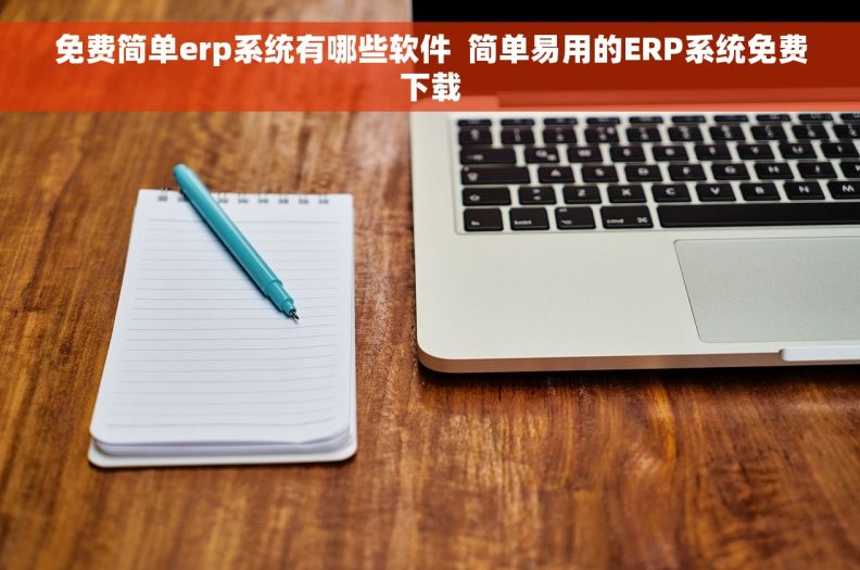 免费简单erp系统有哪些软件  简单易用的ERP系统免费下载