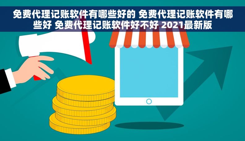 免费代理记账软件有哪些好的 免费代理记账软件有哪些好 免费代理记账软件好不好 2021最新版