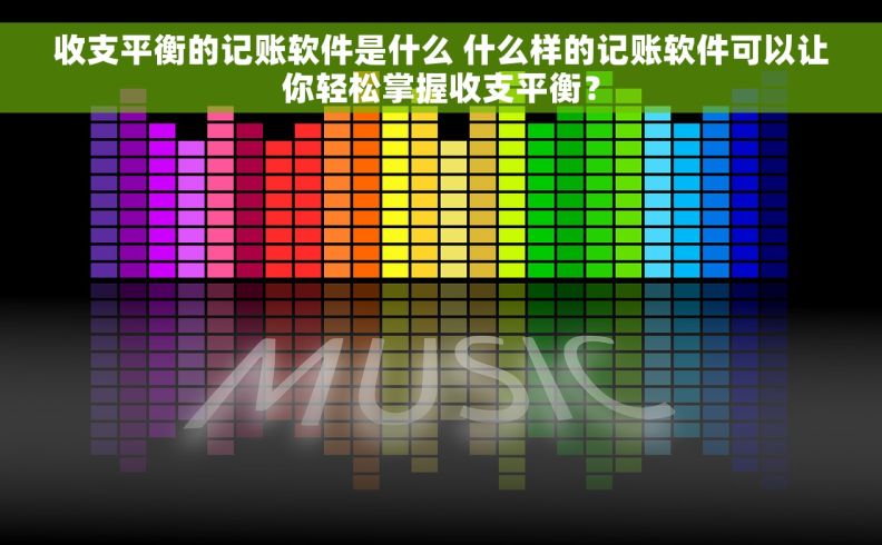 收支平衡的记账软件是什么 什么样的记账软件可以让你轻松掌握收支平衡？