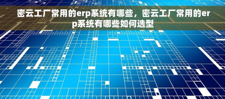  密云工厂常用的erp系统有哪些，密云工厂常用的erp系统有哪些如何选型