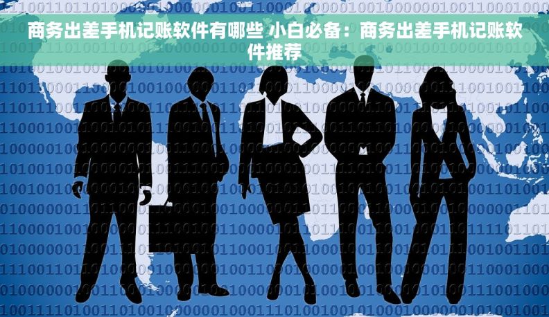 商务出差手机记账软件有哪些 小白必备：商务出差手机记账软件推荐