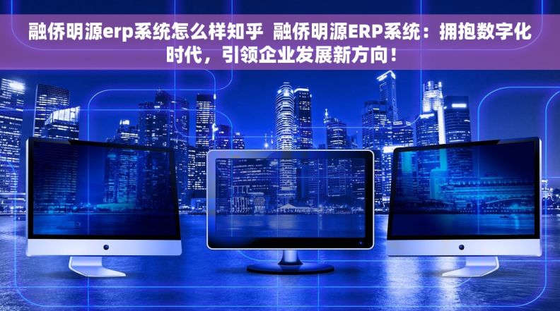 融侨明源erp系统怎么样知乎  融侨明源ERP系统：拥抱数字化时代，引领企业发展新方向！