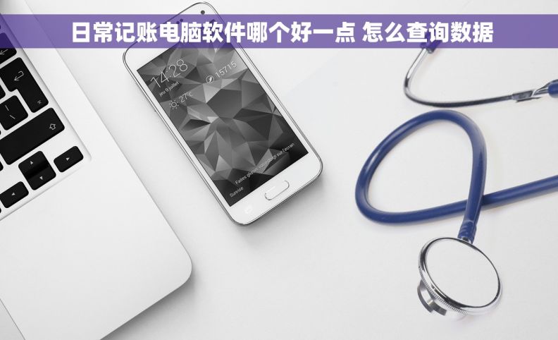 日常记账电脑软件哪个好一点 怎么查询数据 日常记账电脑软件哪个好一点 怎么查询数据