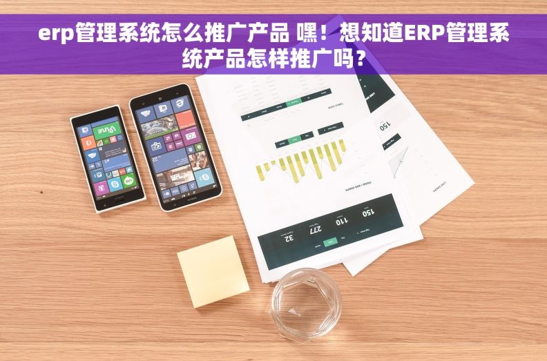 erp管理系统怎么推广产品 嘿！想知道ERP管理系统产品怎样推广吗？