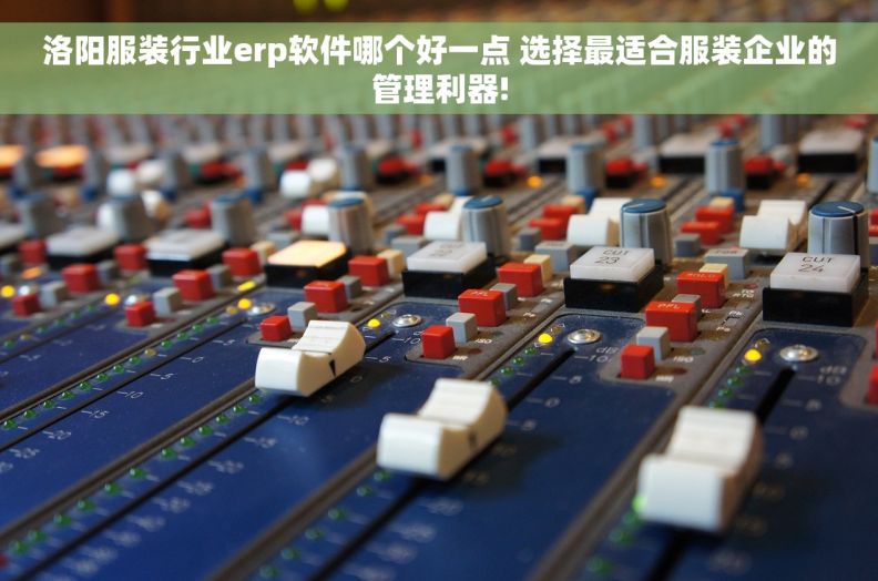 洛阳服装行业erp软件哪个好一点 选择最适合服装企业的管理利器!