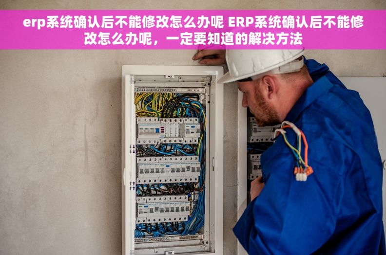 erp系统确认后不能修改怎么办呢 ERP系统确认后不能修改怎么办呢，一定要知道的解决方法