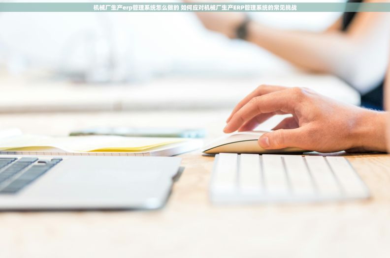 机械厂生产erp管理系统怎么做的 如何应对机械厂生产ERP管理系统的常见挑战