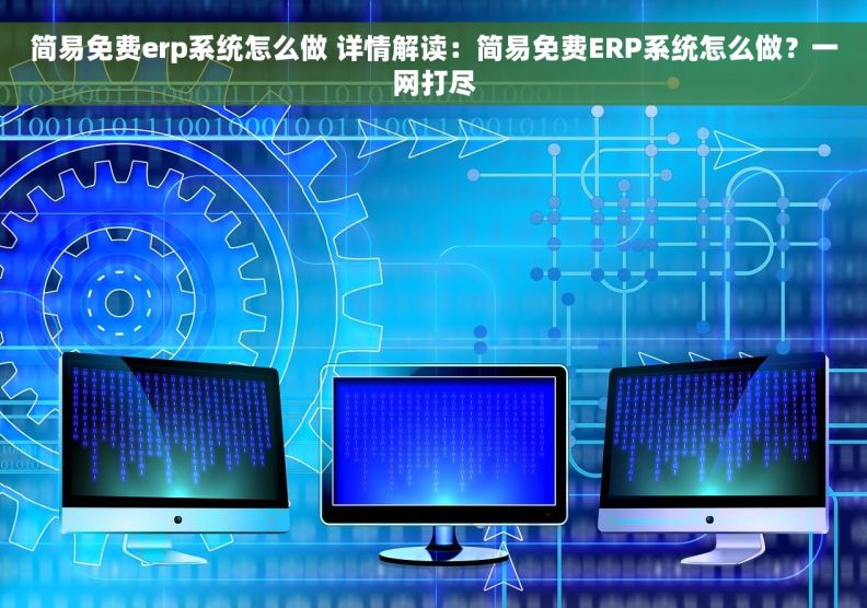 简易免费erp系统怎么做 详情解读：简易免费ERP系统怎么做？一网打尽