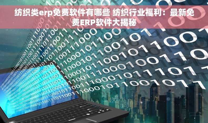 纺织类erp免费软件有哪些 纺织行业福利：最新免费ERP软件大揭秘