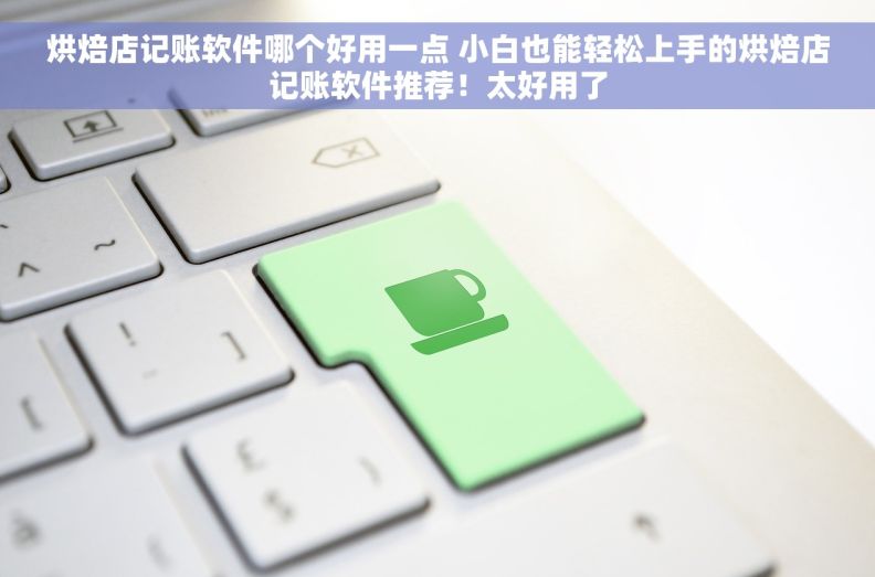 烘焙店记账软件哪个好用一点 小白也能轻松上手的烘焙店记账软件推荐！太好用了