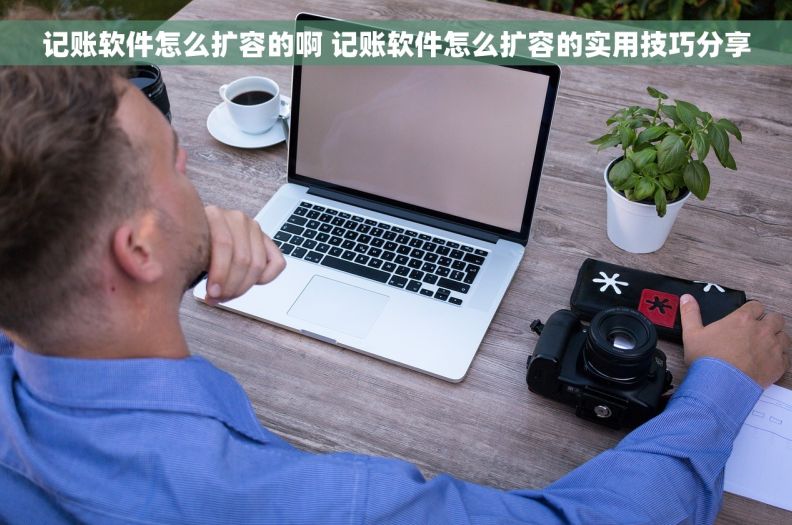 记账软件怎么扩容的啊 记账软件怎么扩容的实用技巧分享