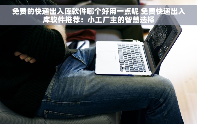 免费的快递出入库软件哪个好用一点呢 免费快递出入库软件推荐：小工厂主的智慧选择