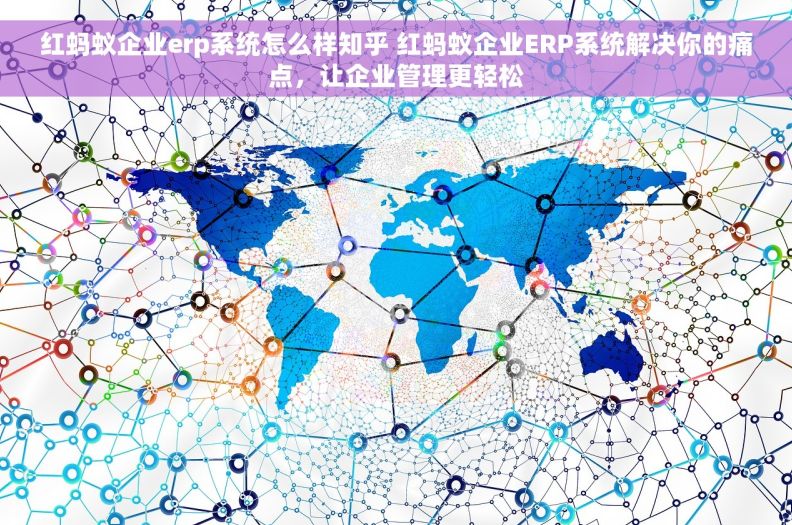 红蚂蚁企业erp系统怎么样知乎 红蚂蚁企业ERP系统解决你的痛点，让企业管理更轻松